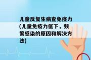 儿童反复生病查免疫力(儿童免疫力低下，频繁感染的原因和解决方法)