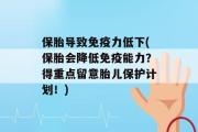 保胎导致免疫力低下(保胎会降低免疫能力？得重点留意胎儿保护计划！)