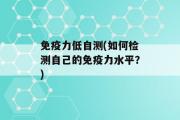 免疫力低自测(如何检测自己的免疫力水平？)