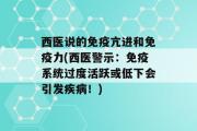 西医说的免疫亢进和免疫力(西医警示：免疫系统过度活跃或低下会引发疾病！)