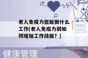 老人免疫力低能做什么工作(老人免疫力弱如何增加工作技能？)