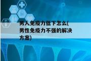 男人免疫力低下怎么(男性免疫力不强的解决方案)