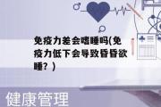 免疫力差会嗜睡吗(免疫力低下会导致昏昏欲睡？)