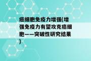 癌细胞免疫力增强(增强免疫力有望攻克癌细胞——突破性研究结果)