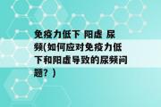 免疫力低下 阳虚 尿频(如何应对免疫力低下和阳虚导致的尿频问题？)