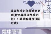 先天免疫力低是啥意思啊(什么是先天免疫力低？：简单解释及预防方式)