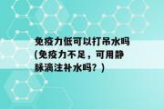 免疫力低可以打吊水吗(免疫力不足，可用静脉滴注补水吗？)