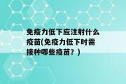 免疫力低下应注射什么疫苗(免疫力低下时需接种哪些疫苗？)