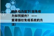 的免疫力低下(低免疫力如何提升？ —— 重建强壮免疫系统的方法)