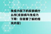 免疫力低下的皮肤病什么样(皮肤病与免疫力下降：你需要了解的相关内容)