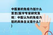 中医里的免疫力低什么意思(医学专家研究发现：中医认为的免疫力低的具体含义是什么？)