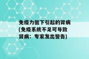 免疫力低下引起的肾病(免疫系统不足可导致肾病：专家发出警告)