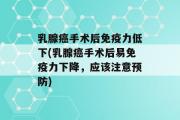 乳腺癌手术后免疫力低下(乳腺癌手术后易免疫力下降，应该注意预防)