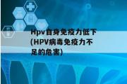 Hpv自身免疫力低下(HPV病毒免疫力不足的危害)