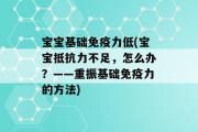 宝宝基础免疫力低(宝宝抵抗力不足，怎么办？——重振基础免疫力的方法)