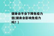 健身会不会下降免疫力低(健身会影响免疫力吗？)