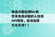 免疫力低检测hiv阴性有免疫问题的人检测HIV阴性，应该选择什么方法？)