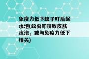 免疫力低下蚊子叮后起水泡(蚊虫叮咬致皮肤水泡，或与免疫力低下相关)