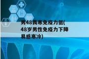 男48畏寒免疫力低(48岁男性免疫力下降易感寒冷)