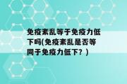 免疫紊乱等于免疫力低下吗(免疫紊乱是否等同于免疫力低下？)