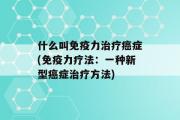 什么叫免疫力治疗癌症(免疫力疗法：一种新型癌症治疗方法)