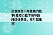 总发烧是不是免疫力低下(免疫力低下易导致持续性高热，需引起重视)