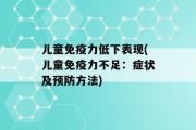 儿童免疫力低下表现(儿童免疫力不足：症状及预防方法)