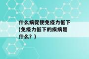 什么病促使免疫力低下(免疫力低下的疾病是什么？)