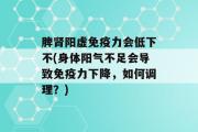 脾肾阳虚免疫力会低下不(身体阳气不足会导致免疫力下降，如何调理？)