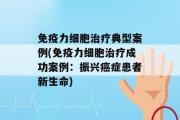 免疫力细胞治疗典型案例(免疫力细胞治疗成功案例：振兴癌症患者新生命)