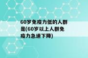 60岁免疫力低的人群是(60岁以上人群免疫力急速下降)