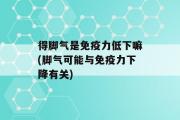 得脚气是免疫力低下嘛(脚气可能与免疫力下降有关)