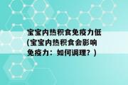 宝宝内热积食免疫力低(宝宝内热积食会影响免疫力：如何调理？)