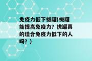 免疫力低下拔罐(拔罐能提高免疫力？拔罐真的适合免疫力低下的人吗？)