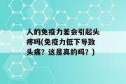 人的免疫力差会引起头疼吗(免疫力低下导致头痛？这是真的吗？)