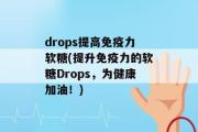 drops提高免疫力软糖(提升免疫力的软糖Drops，为健康加油！)