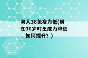 男人36免疫力低(男性36岁时免疫力降低，如何提升？)