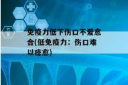 免疫力低下伤口不爱愈合(低免疫力：伤口难以痊愈)