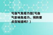 亏血气免疫力低(亏血气影响免疫力，预防要点你知道吗？)