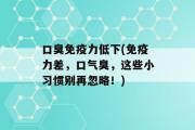 口臭免疫力低下(免疫力差，口气臭，这些小习惯别再忽略！)