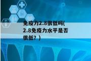 免疫力2.8很低吗(2.8免疫力水平是否很低？)