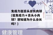 免疫力低舌头会长肉球(低免疫力＋舌头小肉球？想知道为什么会长吗？)