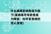 什么病毒影响免疫力低下(某病毒可导致免疫力降低：科学家发现的惊人发现)