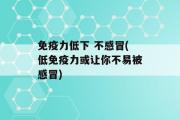 免疫力低下 不感冒(低免疫力或让你不易被感冒)