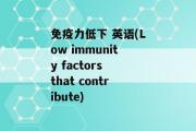 免疫力低下 英语(Low immunity factors that contribute)