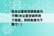 在办公室吹空调免疫力下降(办公室空调开到了极低，你的免疫力下降了！)