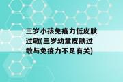 三岁小孩免疫力低皮肤过敏(三岁幼童皮肤过敏与免疫力不足有关)