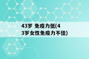 43岁 免疫力低(43岁女性免疫力不佳)