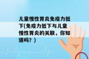 儿童慢性胃炎免疫力低下(免疫力低下与儿童慢性胃炎的关联，你知道吗？)