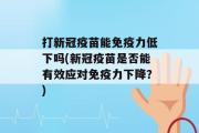 打新冠疫苗能免疫力低下吗(新冠疫苗是否能有效应对免疫力下降？)